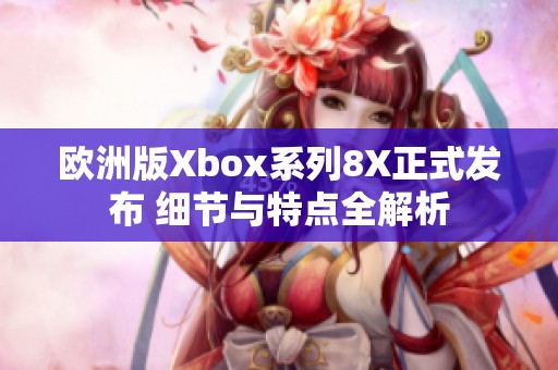 欧洲版Xbox系列8X正式发布 细节与特点全解析