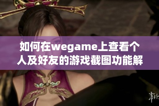 如何在wegame上查看个人及好友的游戏截图功能解析