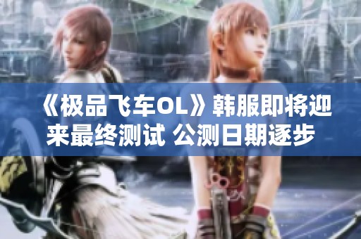 《极品飞车OL》韩服即将迎来最终测试 公测日期逐步临近