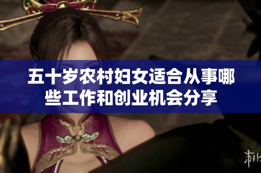 五十岁农村妇女适合从事哪些工作和创业机会分享