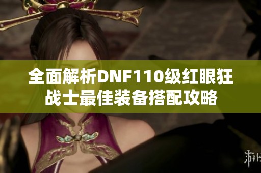 全面解析DNF110级红眼狂战士最佳装备搭配攻略