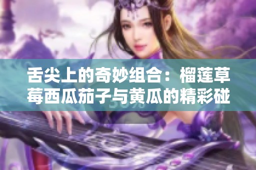 舌尖上的奇妙组合：榴莲草莓西瓜茄子与黄瓜的精彩碰撞