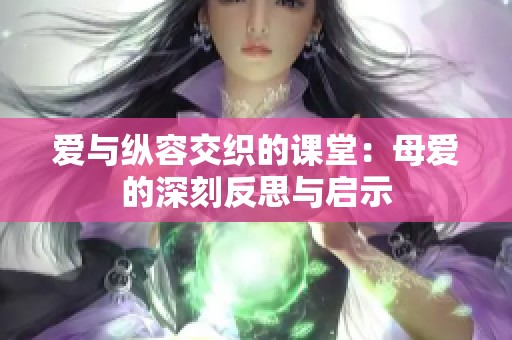 爱与纵容交织的课堂：母爱的深刻反思与启示