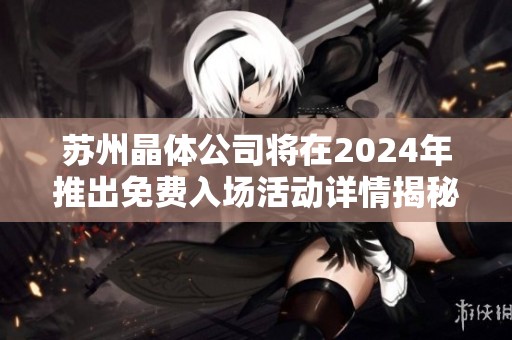 苏州晶体公司将在2024年推出免费入场活动详情揭秘