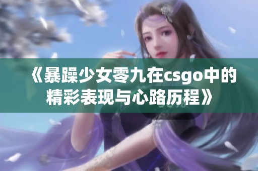 《暴躁少女零九在csgo中的精彩表现与心路历程》