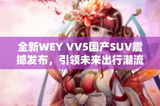 全新WEY VV5国产SUV震撼发布，引领未来出行潮流