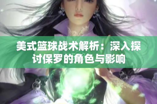 美式篮球战术解析：深入探讨保罗的角色与影响