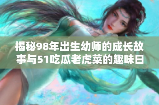 揭秘98年出生幼师的成长故事与51吃瓜老虎菜的趣味日常