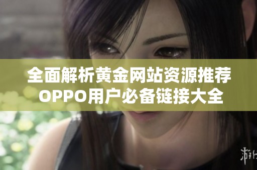 全面解析黄金网站资源推荐 OPPO用户必备链接大全