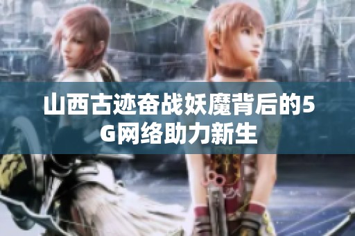 山西古迹奋战妖魔背后的5G网络助力新生