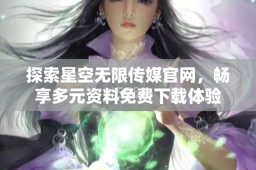 探索星空无限传媒官网，畅享多元资料免费下载体验