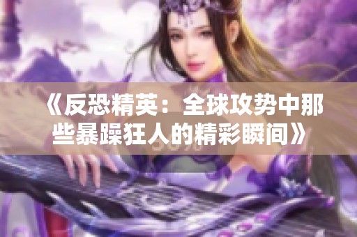 《反恐精英：全球攻势中那些暴躁狂人的精彩瞬间》