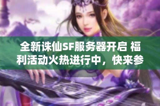 全新诛仙SF服务器开启 福利活动火热进行中，快来参与！