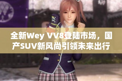 全新Wey VV8登陆市场，国产SUV新风尚引领未来出行