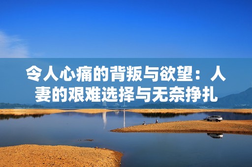 令人心痛的背叛与欲望：人妻的艰难选择与无奈挣扎