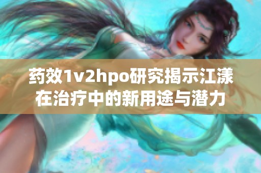 药效1v2hpo研究揭示江漾在治疗中的新用途与潜力