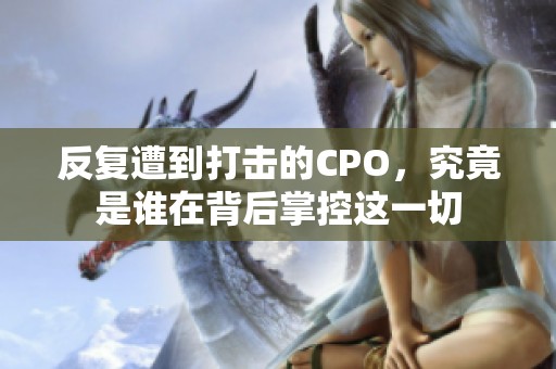 反复遭到打击的CPO，究竟是谁在背后掌控这一切