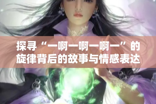 探寻“一啊一啊一啊一”的旋律背后的故事与情感表达