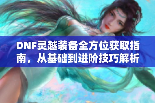 DNF灵越装备全方位获取指南，从基础到进阶技巧解析