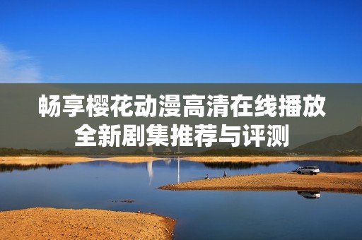 畅享樱花动漫高清在线播放全新剧集推荐与评测