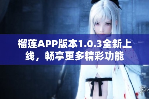 榴莲APP版本1.0.3全新上线，畅享更多精彩功能