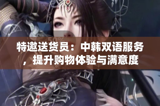 特邀送货员：中韩双语服务，提升购物体验与满意度